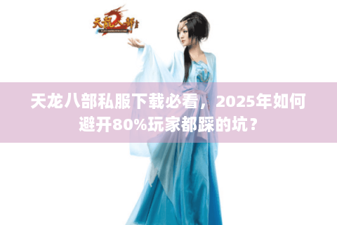 天龙八部私服下载必看,2025年如何避开80%玩家都踩的坑? 天龙八部私服下载必看,2025年如何避开80%玩家都踩的坑?