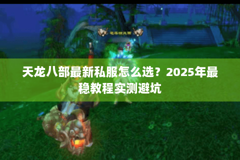 天龙八部最新私服怎么选？2025年最稳教程实测避坑