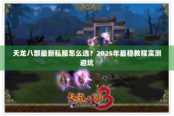 天龙八部最新私服怎么选?2025年最稳教程实测避坑 天龙八部最新私服怎么选?2025年最稳教程实测避坑