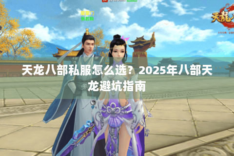 天龙八部私服怎么选？2025年八部天龙避坑指南