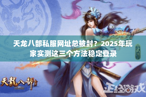 天龙八部私服网址总被封?2025年玩家实测这三个方法稳定登录 天龙八部私服网址总被封?2025年玩家实测这三个方法稳定登录