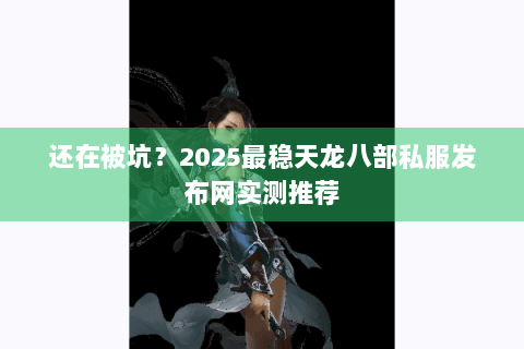 还在被坑？2025最稳天龙八部私服发布网实测推荐