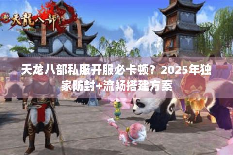 天龙八部私服开服必卡顿？2025年独家防封+流畅搭建方案