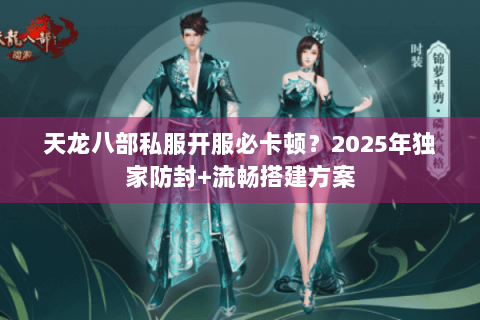 天龙八部私服开服必卡顿？2025年独家防封+流畅搭建方案