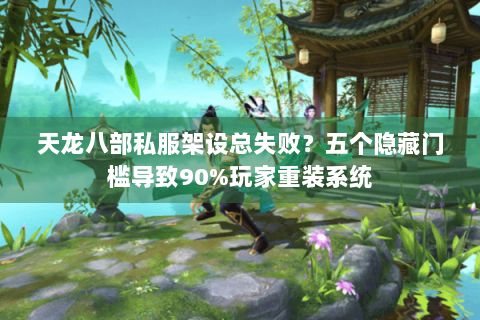 天龙八部私服架设总失败?五个隐藏门槛导致90%玩家重装系统 天龙八部私服架设总失败?五个隐藏门槛导致90%玩家重装系统