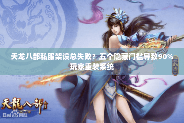 天龙八部私服架设总失败?五个隐藏门槛导致90%玩家重装系统 天龙八部私服架设总失败?五个隐藏门槛导致90%玩家重装系统