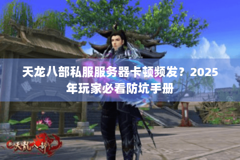 天龙八部私服服务器卡顿频发?2025年玩家必看防坑手册 天龙八部私服服务器卡顿频发?2025年玩家必看防坑手册