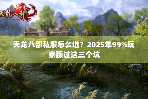 天龙八部私服怎么选？2025年99%玩家踩过这三个坑