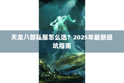 天龙八部私服怎么选？2025年最新避坑指南