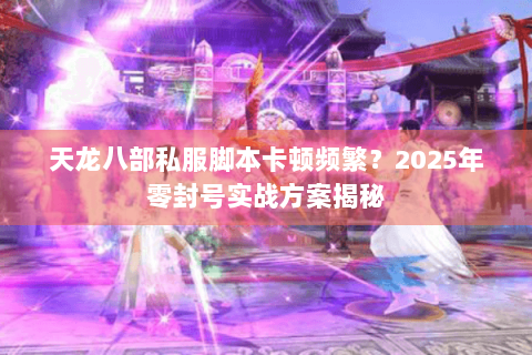 天龙八部私服脚本卡顿频繁？2025年零封号实战方案揭秘