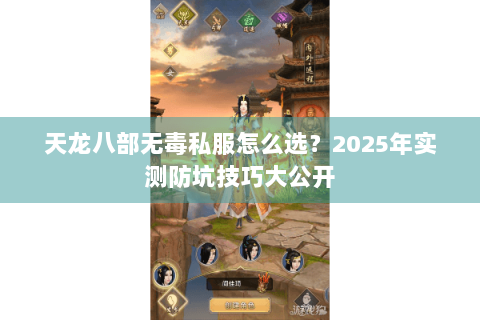 天龙八部无毒私服怎么选?2025年实测防坑技巧大公开 天龙八部无毒私服怎么选?2025年实测防坑技巧大公开