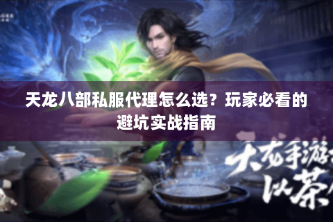 天龙八部私服代理怎么选？玩家必看的避坑实战指南