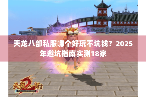 天龙八部私服哪个好玩不坑钱？2025年避坑指南实测18家