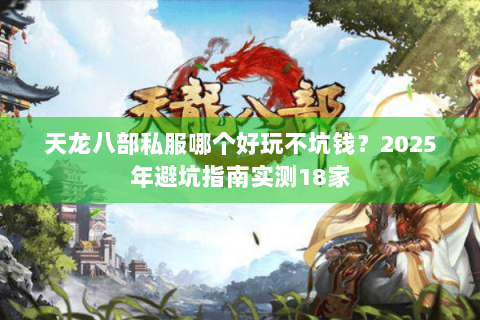 天龙八部私服哪个好玩不坑钱?2025年避坑指南实测18家 天龙八部私服哪个好玩不坑钱?2025年避坑指南实测18家