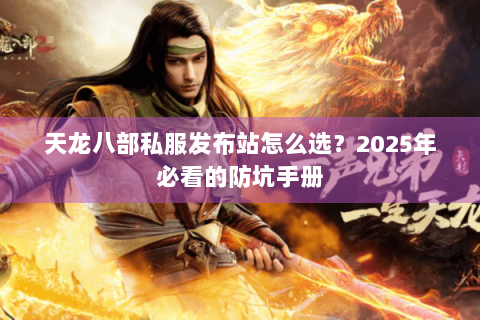 天龙八部私服发布站怎么选？2025年必看的防坑手册