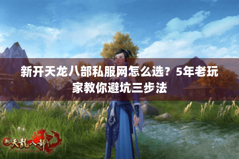 新开天龙八部私服网怎么选？5年老玩家教你避坑三步法