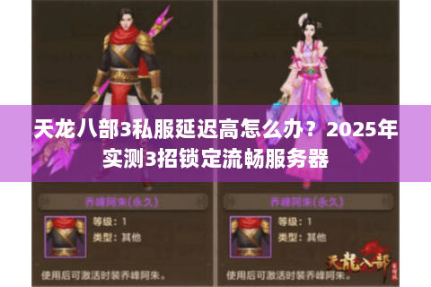 天龙八部3私服延迟高怎么办?2025年实测3招锁定流畅服务器 天龙八部3私服延迟高怎么办?2025年实测3招锁定流畅服务器
