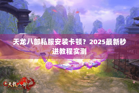 天龙八部私服安装卡顿？2025最新秒进教程实测