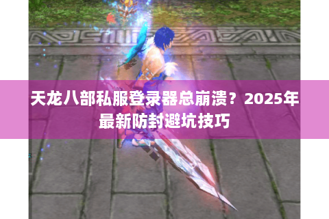 天龙八部私服登录器总崩溃?2025年最新防封避坑技巧 天龙八部私服登录器总崩溃?2025年最新防封避坑技巧
