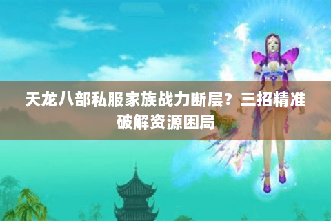 天龙八部私服家族战力断层?三招精准破解资源困局 天龙八部私服家族战力断层?三招精准破解资源困局