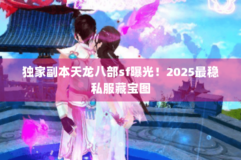 独家副本天龙八部sf曝光！2025最稳私服藏宝图
