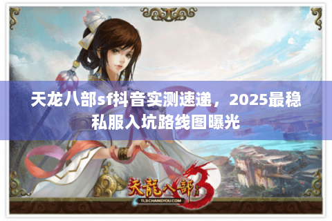 天龙八部sf抖音实测速递,2025最稳私服入坑路线图曝光 天龙八部sf抖音实测速递,2025最稳私服入坑路线图曝光
