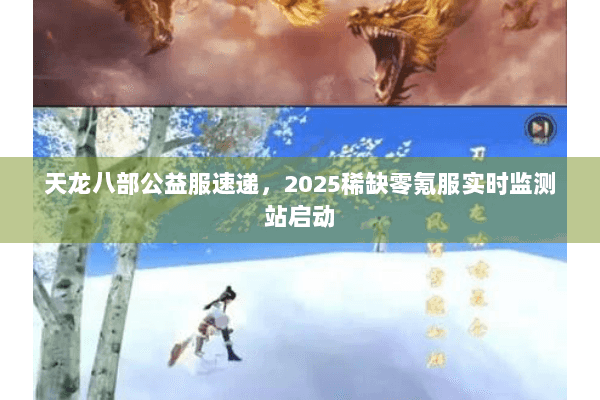 天龙八部公益服速递,2025稀缺零氪服实时监测站启动 天龙八部公益服速递,2025稀缺零氪服实时监测站启动