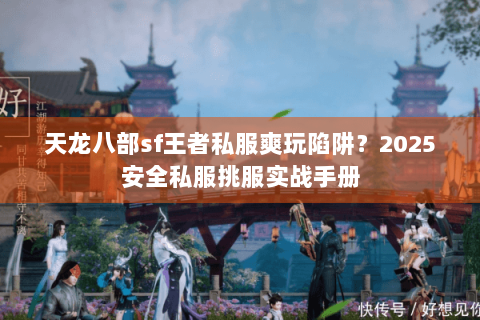 天龙八部sf王者私服爽玩陷阱?2025安全私服挑服实战手册 天龙八部sf王者私服爽玩陷阱?2025安全私服挑服实战手册