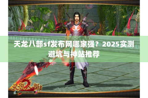 天龙八部sf发布网哪家强?2025实测避坑与神站推荐 天龙八部sf发布网哪家强?2025实测避坑与神站推荐