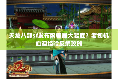 天龙八部sf发布网骗局大起底?老司机血泪经验反杀攻略 天龙八部sf发布网骗局大起底?老司机血泪经验反杀攻略