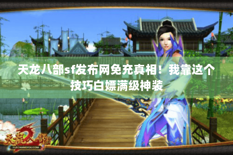 天龙八部sf发布网免充真相!我靠这个技巧白嫖满级神装 天龙八部sf发布网免充真相!我靠这个技巧白嫖满级神装