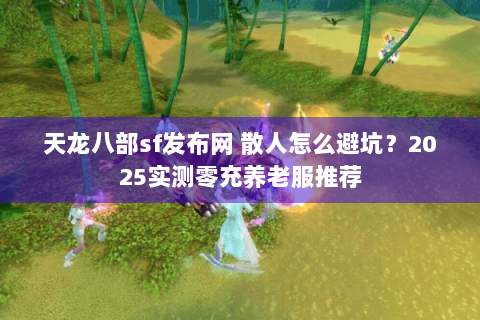 天龙八部sf发布网 散人怎么避坑？2025实测零充养老服推荐