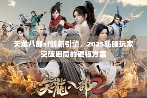 天龙八部sf创新引擎，2025私服玩家突破困局的硬核方案