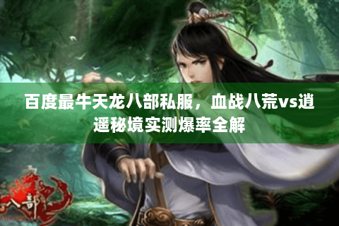 百度最牛天龙八部私服,血战八荒vs逍遥秘境实测爆率全解 百度最牛天龙八部私服,血战八荒vs逍遥秘境实测爆率全解