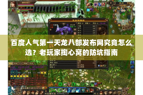 百度人气第一天龙八部发布网究竟怎么选？老玩家掏心窝的防坑指南