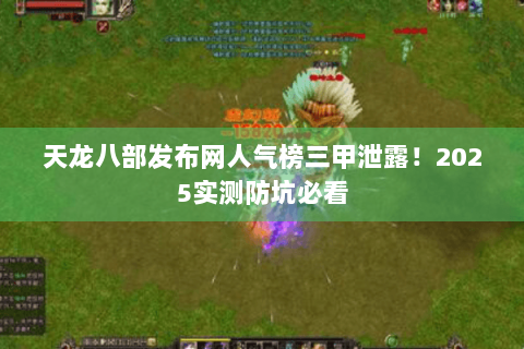 天龙八部发布网人气榜三甲泄露！2025实测防坑必看