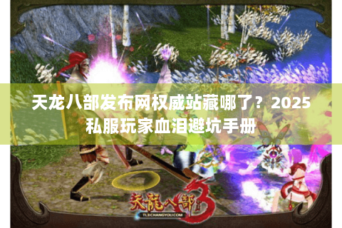 天龙八部发布网权威站藏哪了？2025私服玩家血泪避坑手册