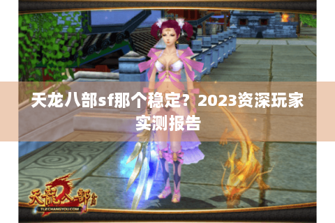 天龙八部sf那个稳定?2023资深玩家实测报告 天龙八部sf那个稳定?2023资深玩家实测报告