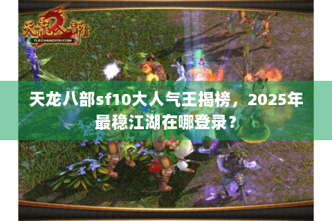 天龙八部sf10大人气王揭榜,2025年最稳江湖在哪登录? 天龙八部sf10大人气王揭榜,2025年最稳江湖在哪登录?