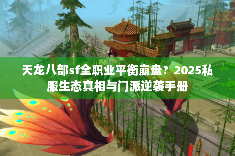天龙八部sf全职业平衡崩盘？2025私服生态真相与门派逆袭手册