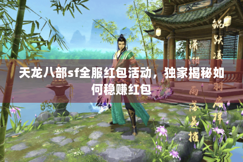 天龙八部sf全服红包活动，独家揭秘如何稳赚红包