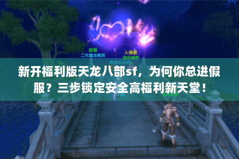 新开福利版天龙八部sf,为何你总进假服?三步锁定安全高福利新天堂! 新开福利版天龙八部sf,为何你总进假服?三步锁定安全高福利新天堂!