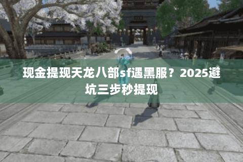 现金提现天龙八部sf遇黑服？2025避坑三步秒提现