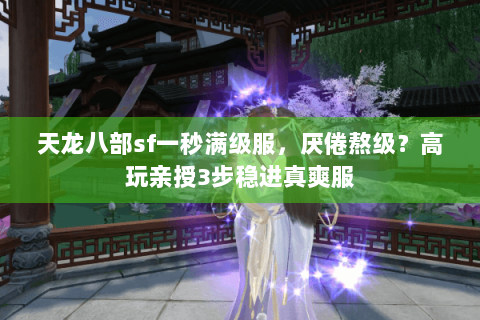 天龙八部sf一秒满级服,厌倦熬级?高玩亲授3步稳进真爽服 天龙八部sf一秒满级服,厌倦熬级?高玩亲授3步稳进真爽服