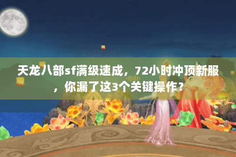 天龙八部sf满级速成，72小时冲顶新服，你漏了这3个关键操作？