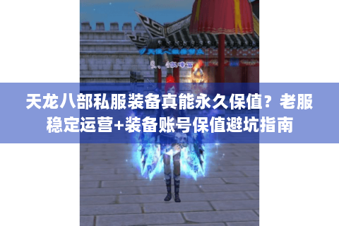 天龙八部私服装备真能永久保值?老服稳定运营+装备账号保值避坑指南 天龙八部私服装备真能永久保值?老服稳定运营+装备账号保值避坑指南