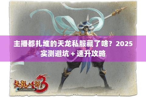 主播都扎堆的天龙私服藏了啥?2025实测避坑+速升攻略 主播都扎堆的天龙私服藏了啥?2025实测避坑+速升攻略