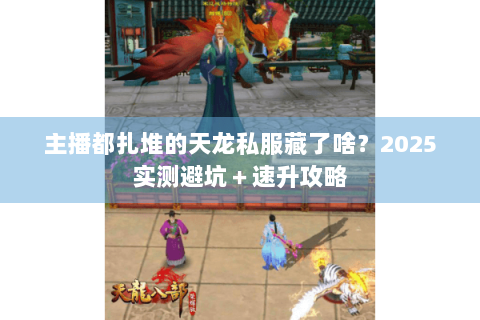 主播都扎堆的天龙私服藏了啥?2025实测避坑+速升攻略 主播都扎堆的天龙私服藏了啥?2025实测避坑+速升攻略