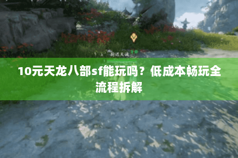 10元天龙八部sf能玩吗？低成本畅玩全流程拆解