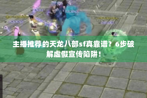 主播推荐的天龙八部sf真靠谱？6步破解虚假宣传陷阱！